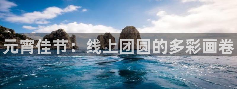 360免费在线体育直播：元宵佳节：线上团圆的多彩画卷