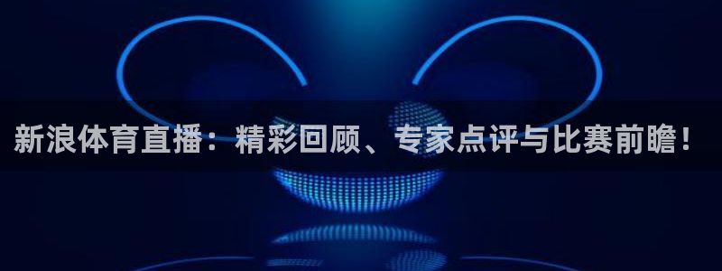 360足球比赛直播：新浪体育直播：精彩回顾、专家点评与比赛前瞻！