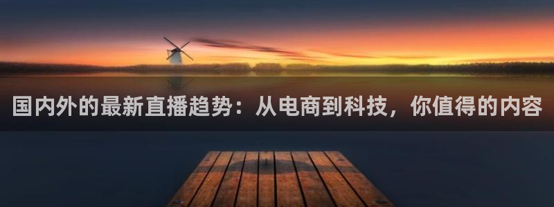 360玩球直播：国内外的最新直播趋势：从电商到科技，你值得的内容