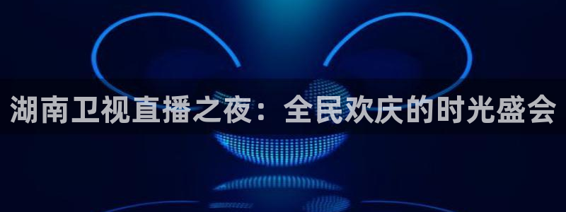 360直播nba赛事：湖南卫视直播之夜：全民欢庆的时光盛会